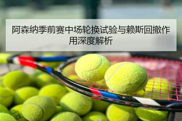 阿森纳季前赛中场轮换试验与赖斯回撤作用深度解析