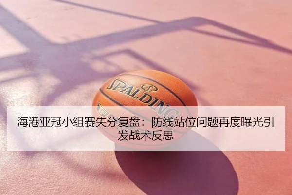 海港亚冠小组赛失分复盘：防线站位问题再度曝光引发战术反思