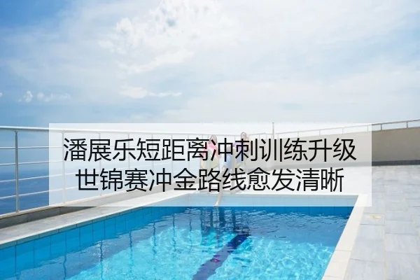 潘展乐短距离冲刺训练升级 世锦赛冲金路线愈发清晰