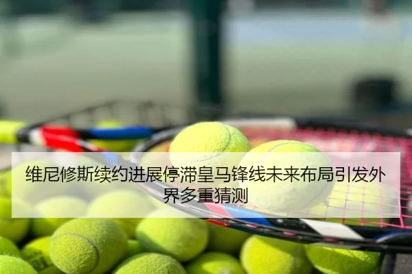 维尼修斯续约进展停滞皇马锋线未来布局引发外界多重猜测