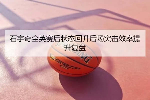 石宇奇全英赛后状态回升后场突击效率提升复盘