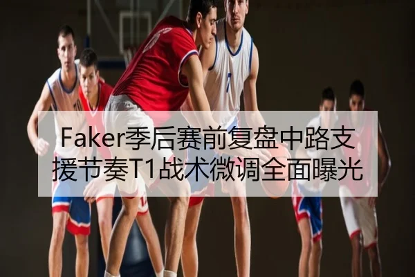 Faker季后赛前复盘中路支援节奏T1战术微调全面曝光