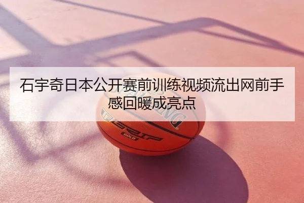 石宇奇日本公开赛前训练视频流出网前手感回暖成亮点