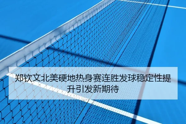 郑钦文北美硬地热身赛连胜发球稳定性提升引发新期待
