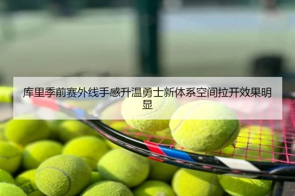 库里季前赛外线手感升温勇士新体系空间拉开效果明显
