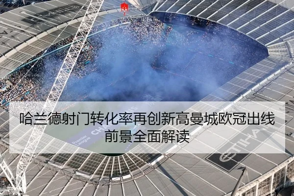 哈兰德射门转化率再创新高曼城欧冠出线前景全面解读