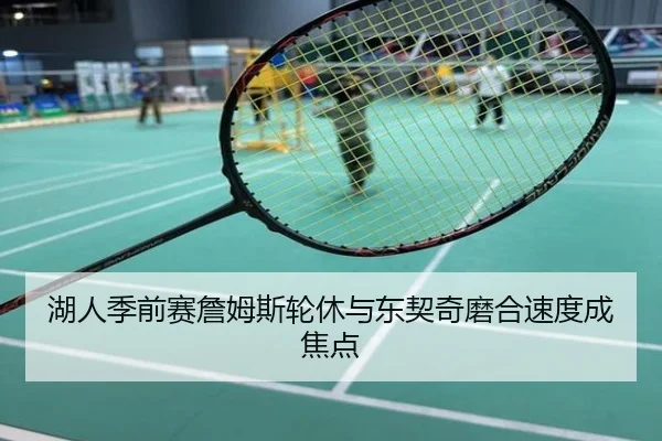 湖人季前赛詹姆斯轮休与东契奇磨合速度成焦点