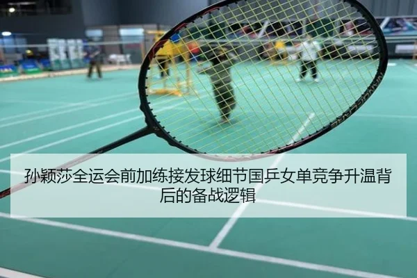 孙颖莎全运会前加练接发球细节国乒女单竞争升温背后的备战逻辑
